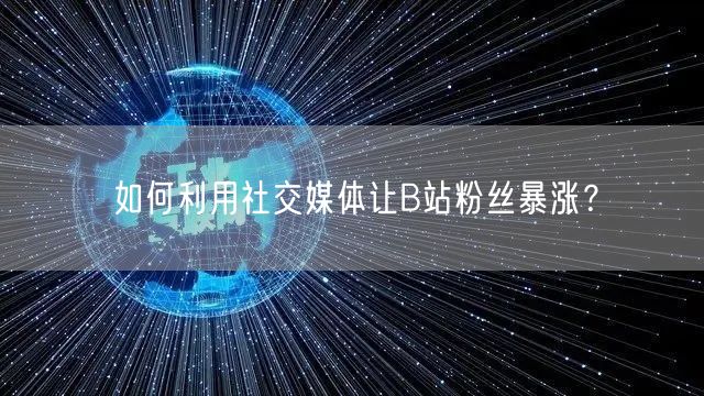 如何利用社交媒体让B站粉丝暴涨？