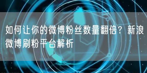 如何让你的微博粉丝数量翻倍？新浪微博刷粉平台解析