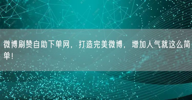 微博刷赞自助下单网，打造完美微博，增加人气就这么简单！