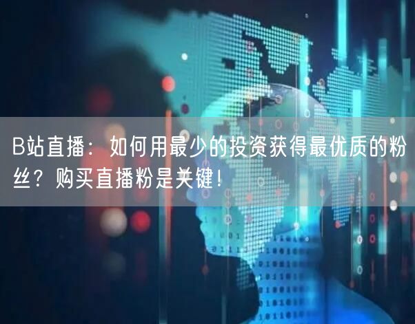 B站直播：如何用最少的投资获得最优质的粉丝？购买直播粉是关键！