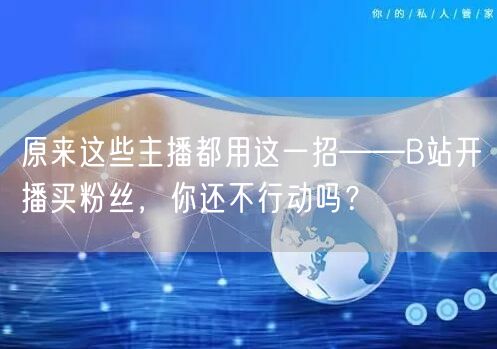 原来这些主播都用这一招——B站开播买粉丝，你还不行动吗？