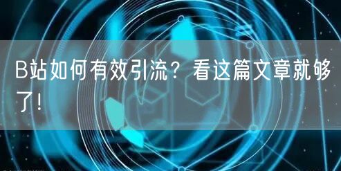 B站如何有效引流？看这篇文章就够了！