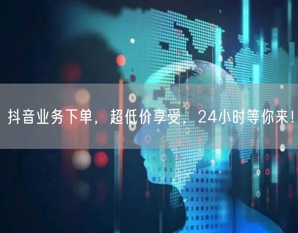 抖音业务下单，超低价享受，24小时等你来！