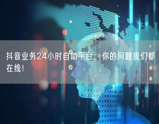 抖音业务24小时自助平台，你的问题我们都在线！