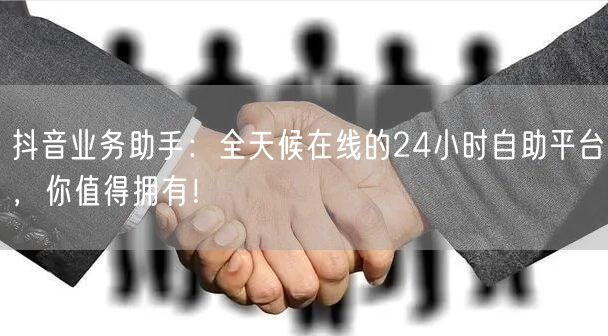 抖音业务助手：全天候在线的24小时自助平台，你值得拥有！