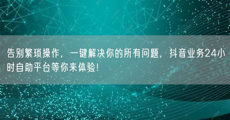 告别繁琐操作，一键解决你的所有问题，抖音业务24小时自助平台等你来体验！