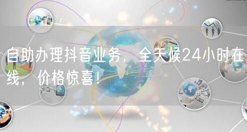 自助办理抖音业务，全天候24小时在线，价格惊喜！