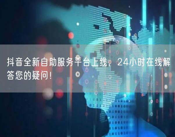 抖音全新自助服务平台上线，24小时在线解答您的疑问！