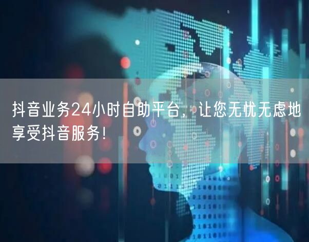 抖音业务24小时自助平台，让您无忧无虑地享受抖音服务！