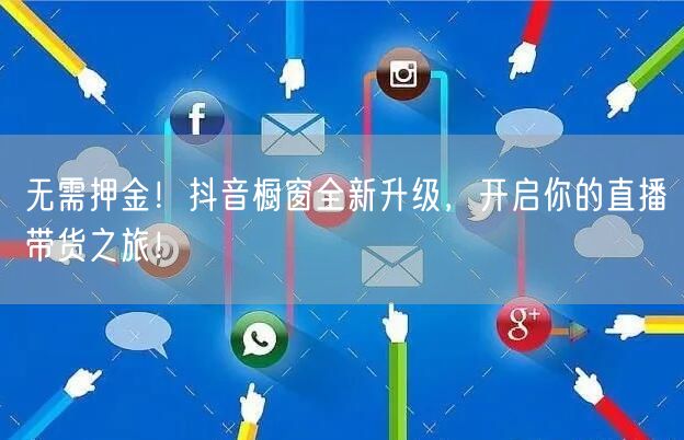 无需押金！抖音橱窗全新升级，开启你的直播带货之旅！