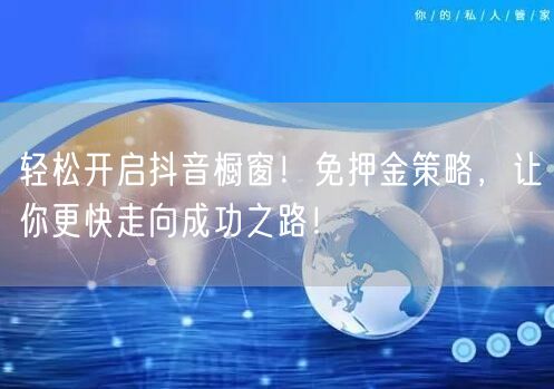 轻松开启抖音橱窗！免押金策略，让你更快走向成功之路！