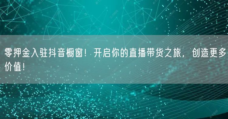 零押金入驻抖音橱窗！开启你的直播带货之旅，创造更多价值！