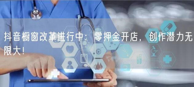 抖音橱窗改革进行中：零押金开店，创作潜力无限大！