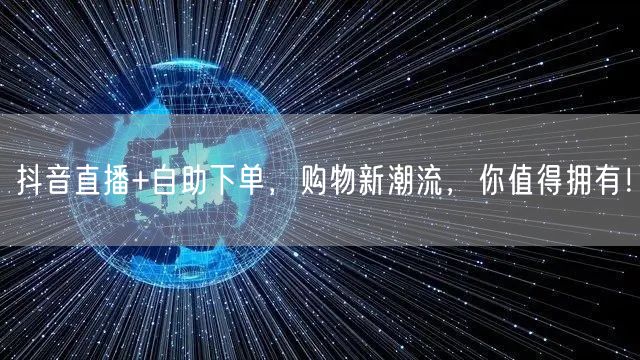 抖音直播+自助下单，购物新潮流，你值得拥有！