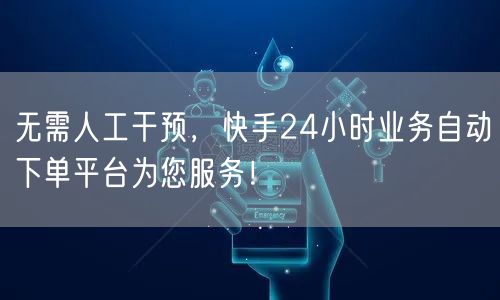 无需人工干预，快手24小时业务自动下单平台为您服务！