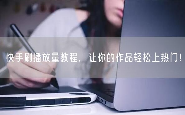 快手刷播放量教程，让你的作品轻松上热门！