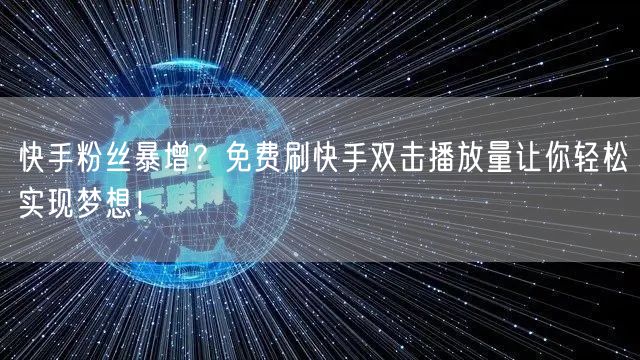 快手粉丝暴增？免费刷快手双击播放量让你轻松实现梦想！