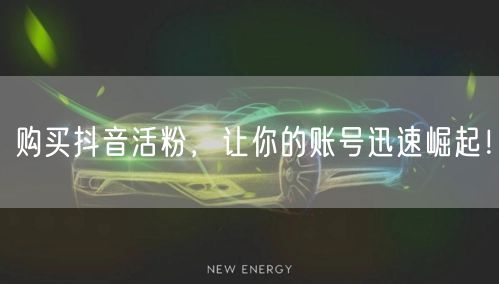 购买抖音活粉，让你的账号迅速崛起！