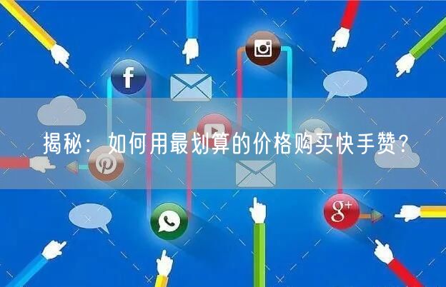 揭秘：如何用最划算的价格购买快手赞？