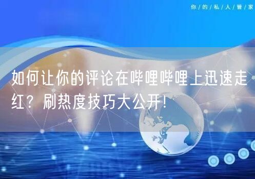 如何让你的评论在哔哩哔哩上迅速走红？刷热度技巧大公开！