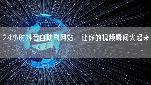 24小时抖音自助刷网站，让你的视频瞬间火起来！