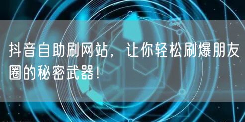 抖音自助刷网站，让你轻松刷爆朋友圈的秘密武器！