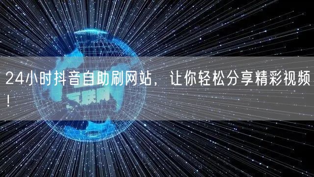 24小时抖音自助刷网站，让你轻松分享精彩视频！