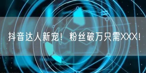 抖音达人新宠！粉丝破万只需XXX！