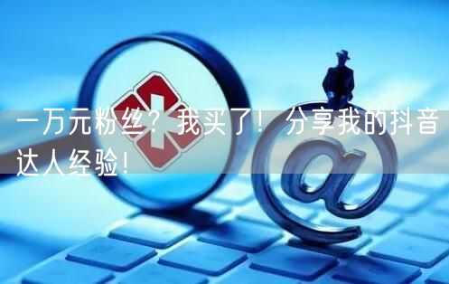 一万元粉丝？我买了！分享我的抖音达人经验！