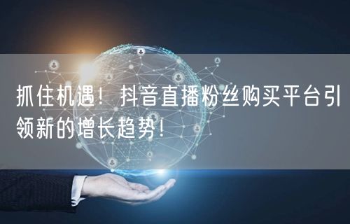 抓住机遇！抖音直播粉丝购买平台引领新的增长趋势！