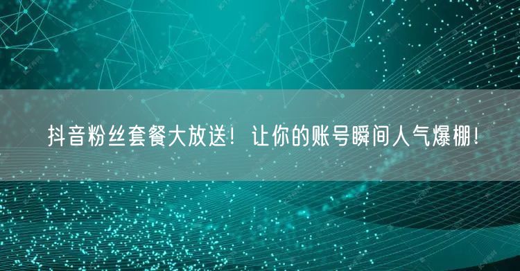 抖音粉丝套餐大放送！让你的账号瞬间人气爆棚！