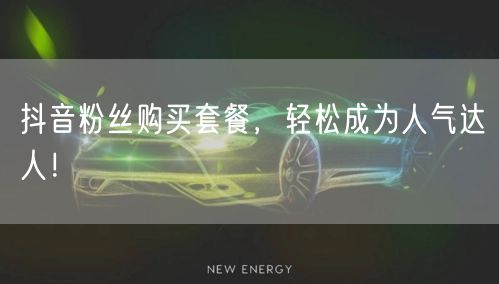 抖音粉丝购买套餐，轻松成为人气达人！