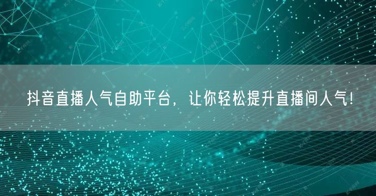 抖音直播人气自助平台，让你轻松提升直播间人气！