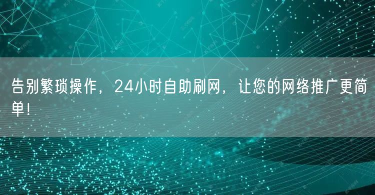 告别繁琐操作，24小时自助刷网，让您的网络推广更简单！