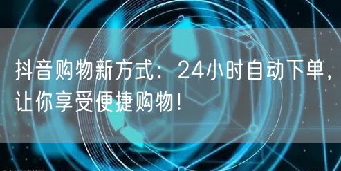 抖音购物新方式：24小时自动下单，让你享受便捷购物！