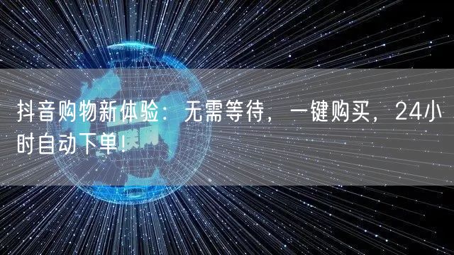 抖音购物新体验：无需等待，一键购买，24小时自动下单！