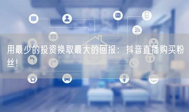 用最少的投资换取最大的回报：抖音直播购买粉丝！
