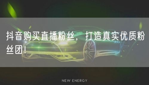 抖音购买直播粉丝，打造真实优质粉丝团！