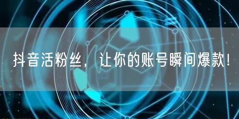 抖音活粉丝，让你的账号瞬间爆款！