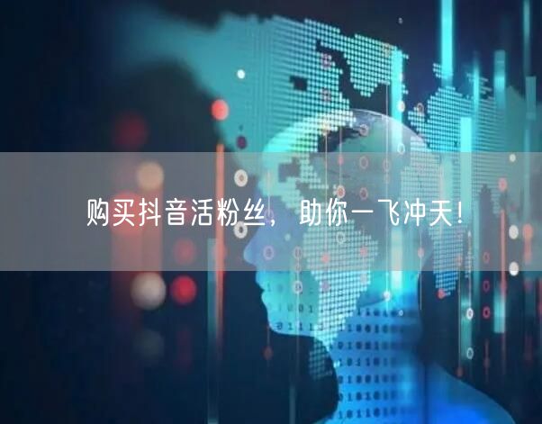 购买抖音活粉丝，助你一飞冲天！