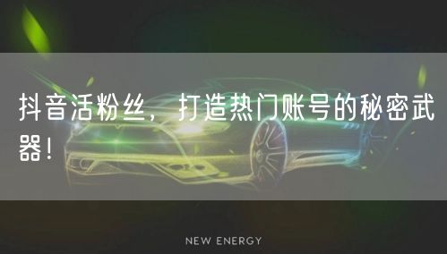 抖音活粉丝，打造热门账号的秘密武器！