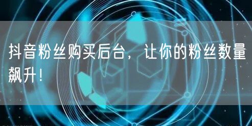 抖音粉丝购买后台，让你的粉丝数量飙升！