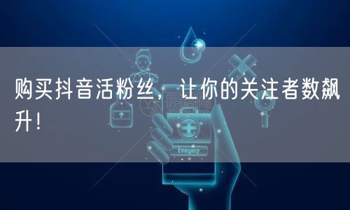购买抖音活粉丝，让你的关注者数飙升！