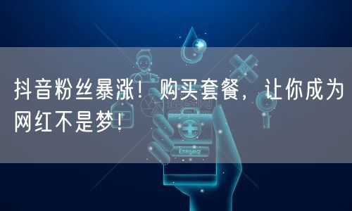 抖音粉丝暴涨！购买套餐，让你成为网红不是梦！
