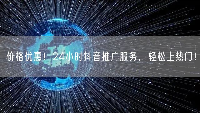 价格优惠！24小时抖音推广服务，轻松上热门！