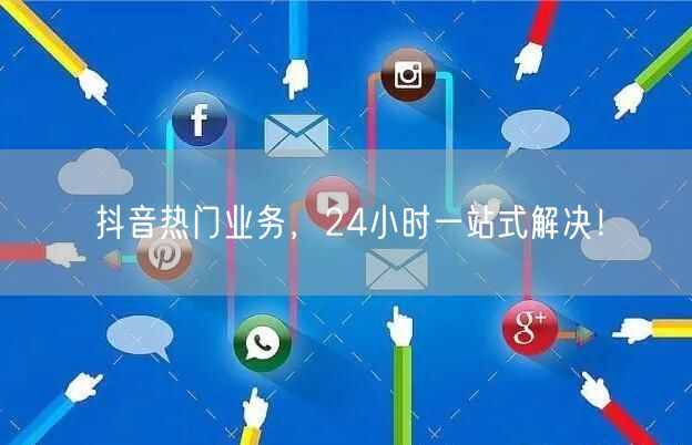 抖音热门业务，24小时一站式解决！