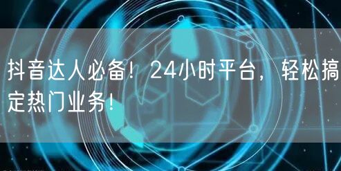 抖音达人必备！24小时平台，轻松搞定热门业务！