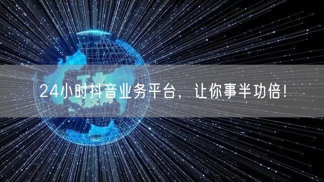 24小时抖音业务平台，让你事半功倍！