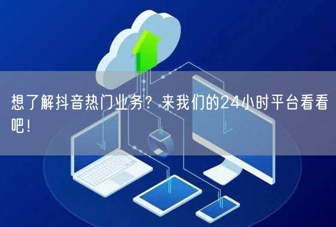 想了解抖音热门业务？来我们的24小时平台看看吧！