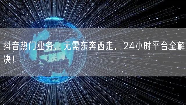 抖音热门业务，无需东奔西走，24小时平台全解决！